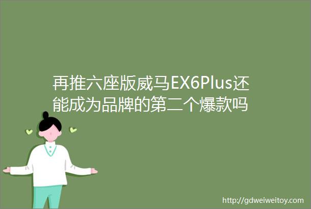 再推六座版威马EX6Plus还能成为品牌的第二个爆款吗