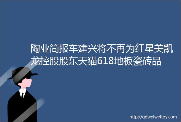 陶业简报车建兴将不再为红星美凯龙控股股东天猫618地板瓷砖品牌销售榜出炉宏宇萨米特大角鹿威尔斯