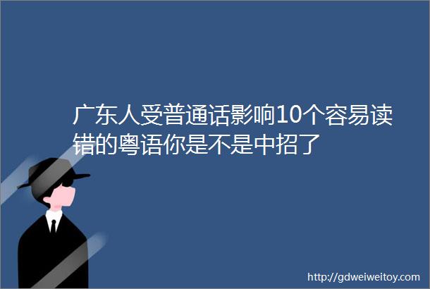 广东人受普通话影响10个容易读错的粤语你是不是中招了