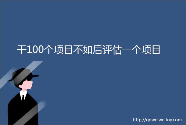 干100个项目不如后评估一个项目