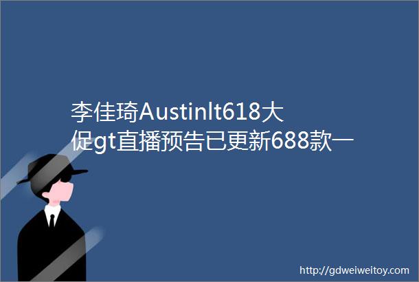 李佳琦Austinlt618大促gt直播预告已更新688款一定要提前加入购物车