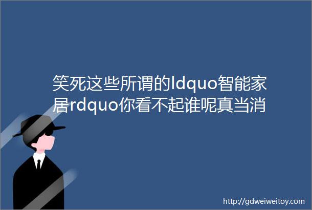 笑死这些所谓的ldquo智能家居rdquo你看不起谁呢真当消费者都傻呀