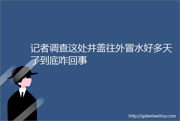 记者调查这处井盖往外冒水好多天了到底咋回事