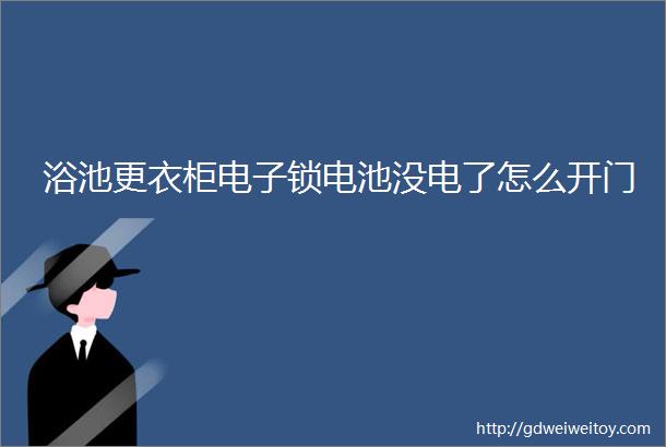 浴池更衣柜电子锁电池没电了怎么开门