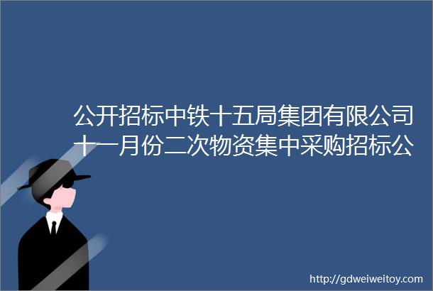 公开招标中铁十五局集团有限公司十一月份二次物资集中采购招标公告