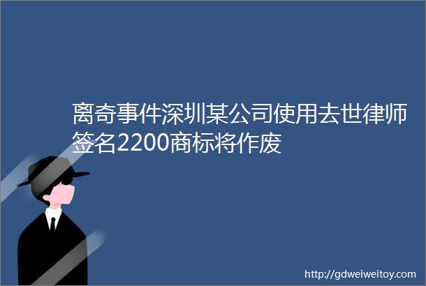 离奇事件深圳某公司使用去世律师签名2200商标将作废