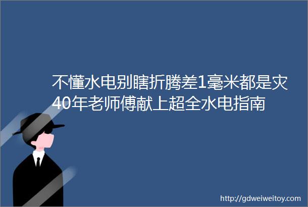 不懂水电别瞎折腾差1毫米都是灾40年老师傅献上超全水电指南