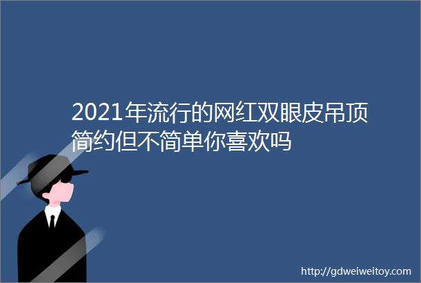 2021年流行的网红双眼皮吊顶简约但不简单你喜欢吗