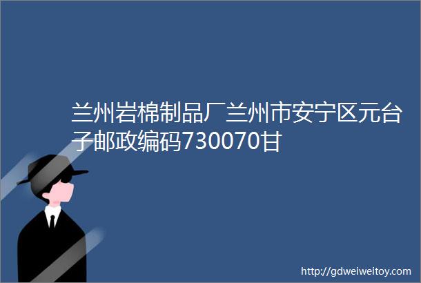 兰州岩棉制品厂兰州市安宁区元台子邮政编码730070甘