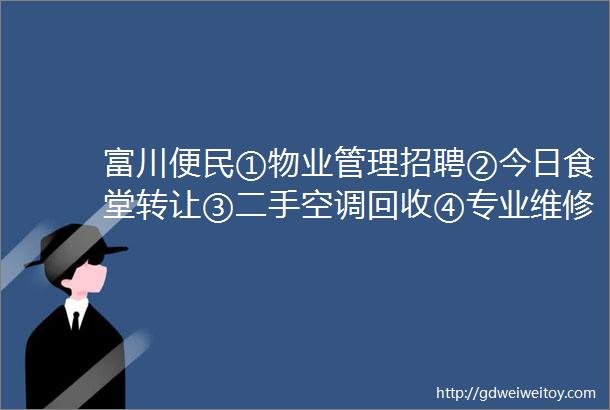 富川便民①物业管理招聘②今日食堂转让③二手空调回收④专业维修卷闸门⑤实木茶几转让⑥搬家货运