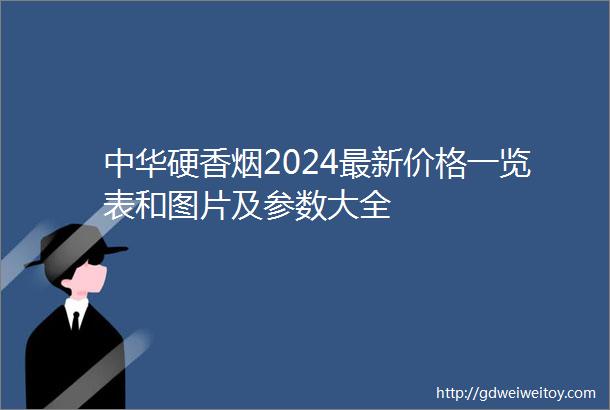 中华硬香烟2024最新价格一览表和图片及参数大全