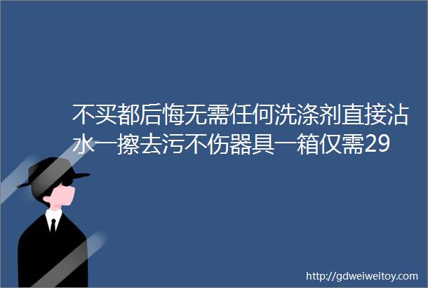 不买都后悔无需任何洗涤剂直接沾水一擦去污不伤器具一箱仅需29