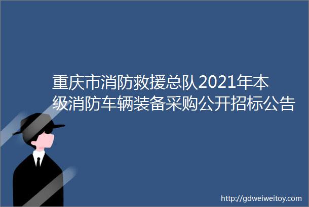 重庆市消防救援总队2021年本级消防车辆装备采购公开招标公告