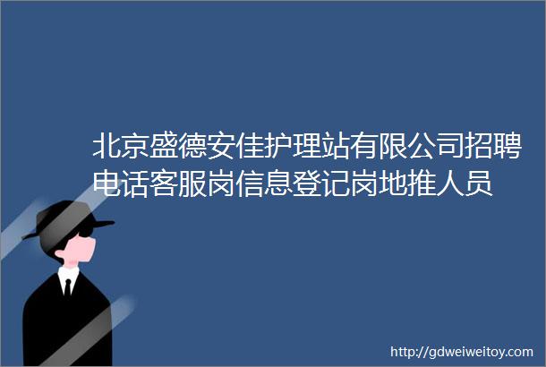 北京盛德安佳护理站有限公司招聘电话客服岗信息登记岗地推人员