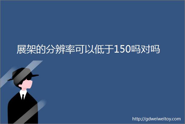 展架的分辨率可以低于150吗对吗