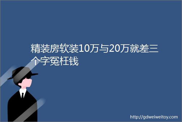 精装房软装10万与20万就差三个字冤枉钱