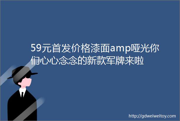 59元首发价格漆面amp哑光你们心心念念的新款军牌来啦