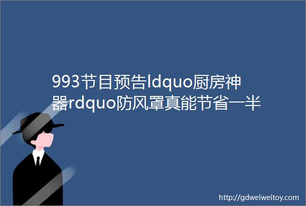 993节目预告ldquo厨房神器rdquo防风罩真能节省一半燃气费