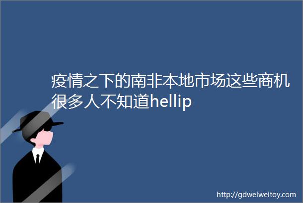 疫情之下的南非本地市场这些商机很多人不知道hellip