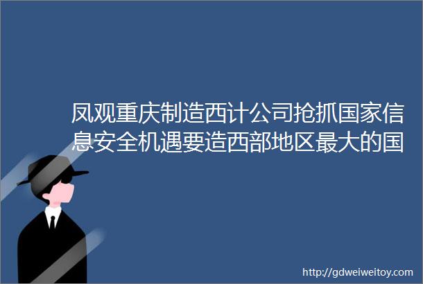 凤观重庆制造西计公司抢抓国家信息安全机遇要造西部地区最大的国产化计算机生产基地