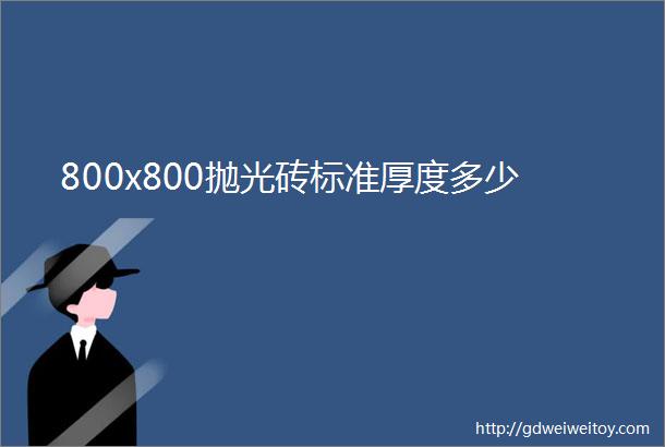 800x800抛光砖标准厚度多少