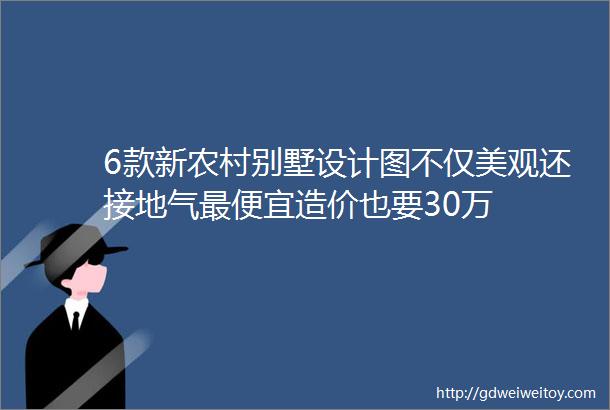 6款新农村别墅设计图不仅美观还接地气最便宜造价也要30万