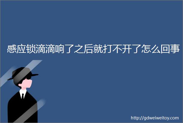 感应锁滴滴响了之后就打不开了怎么回事