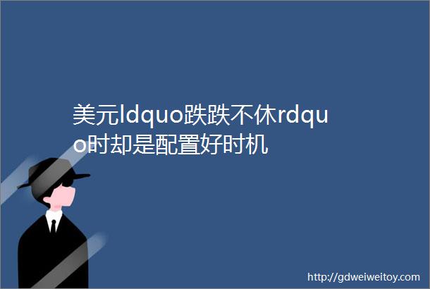 美元ldquo跌跌不休rdquo时却是配置好时机