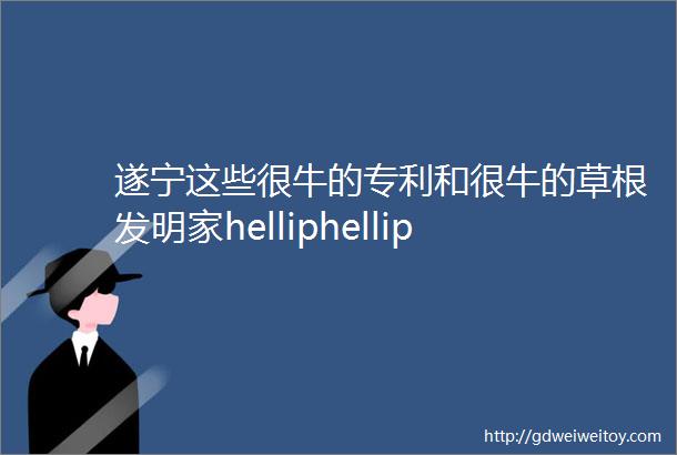 遂宁这些很牛的专利和很牛的草根发明家helliphellip