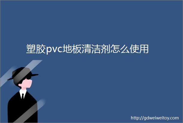 塑胶pvc地板清洁剂怎么使用