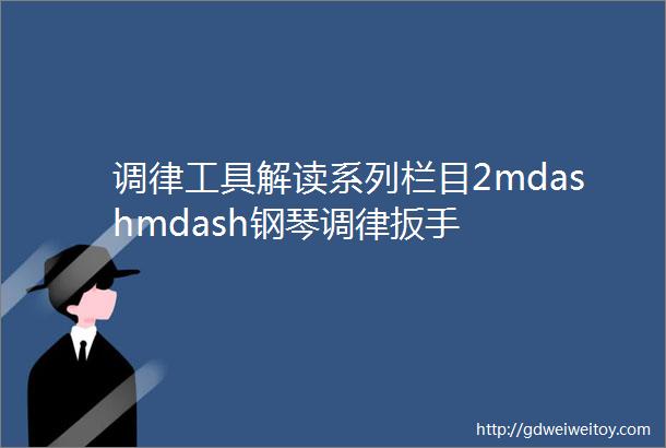 调律工具解读系列栏目2mdashmdash钢琴调律扳手