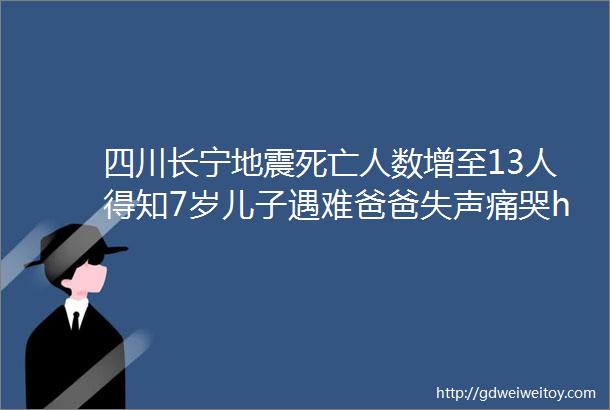 四川长宁地震死亡人数增至13人得知7岁儿子遇难爸爸失声痛哭helliphellip