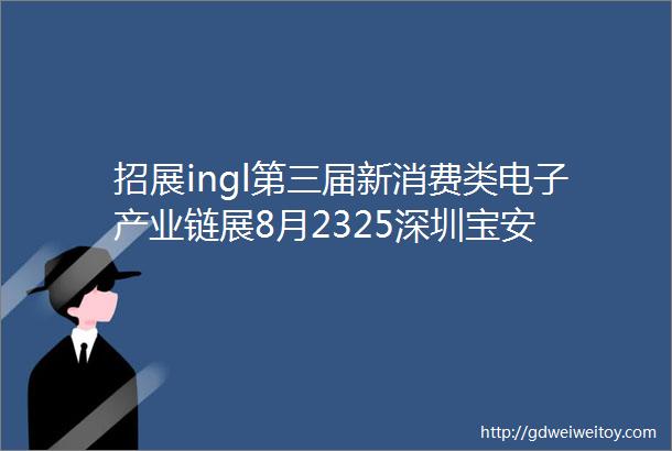 招展ingl第三届新消费类电子产业链展8月2325深圳宝安