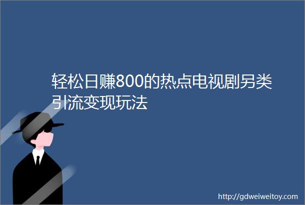 轻松日赚800的热点电视剧另类引流变现玩法