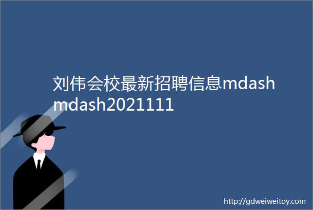 刘伟会校最新招聘信息mdashmdash2021111