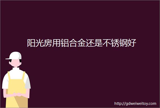 阳光房用铝合金还是不锈钢好