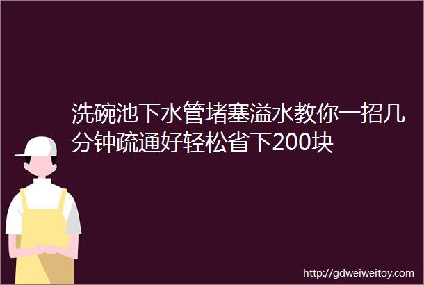 洗碗池下水管堵塞溢水教你一招几分钟疏通好轻松省下200块