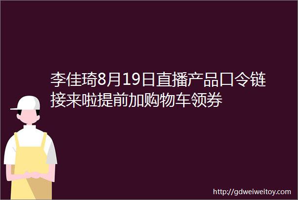 李佳琦8月19日直播产品口令链接来啦提前加购物车领券