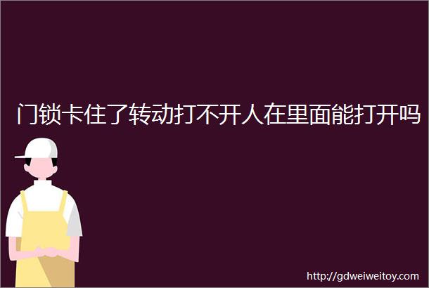 门锁卡住了转动打不开人在里面能打开吗