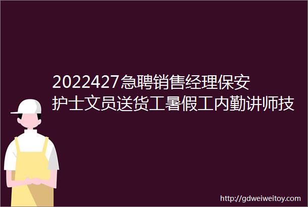 2022427急聘销售经理保安护士文员送货工暑假工内勤讲师技术员收费员营业员业务员