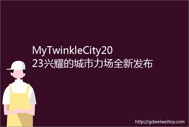 MyTwinkleCity2023兴耀的城市力场全新发布