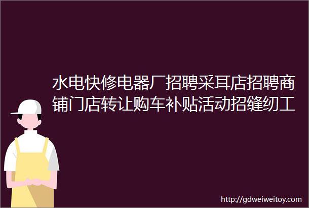 水电快修电器厂招聘采耳店招聘商铺门店转让购车补贴活动招缝纫工装饰公司招人同城送水二手车转让