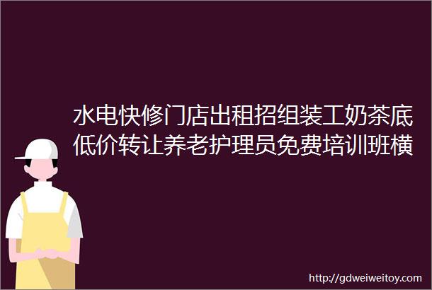 水电快修门店出租招组装工奶茶底低价转让养老护理员免费培训班横山街仓库出租傢俬城招销售员空压机转让