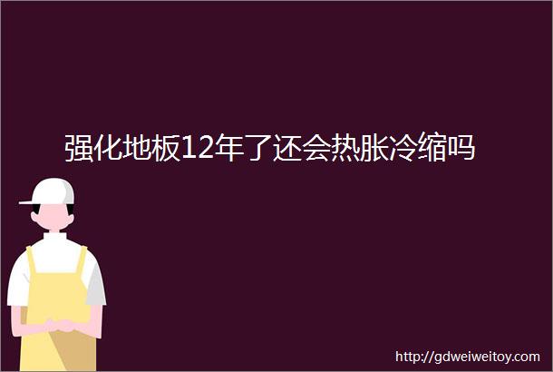 强化地板12年了还会热胀冷缩吗