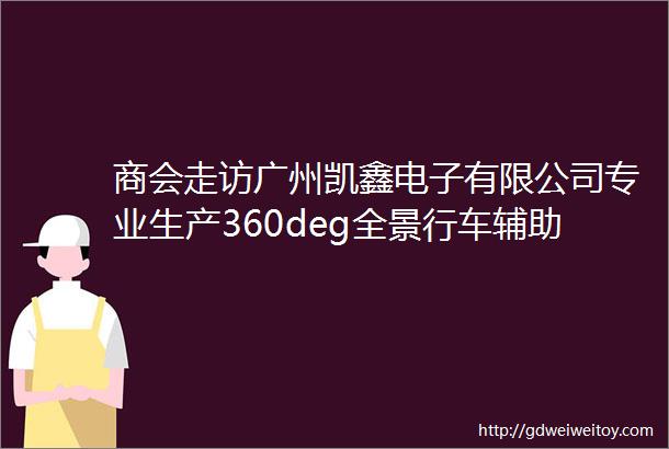 商会走访广州凯鑫电子有限公司专业生产360deg全景行车辅助系统行车记录仪倒车摄像头