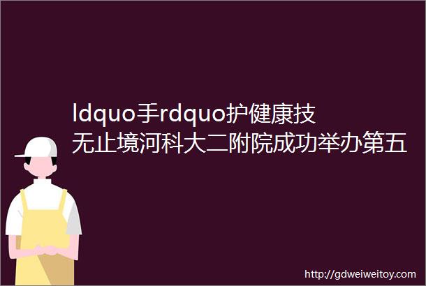 ldquo手rdquo护健康技无止境河科大二附院成功举办第五届穿针引线腔镜器械安装与摆台技能竞赛