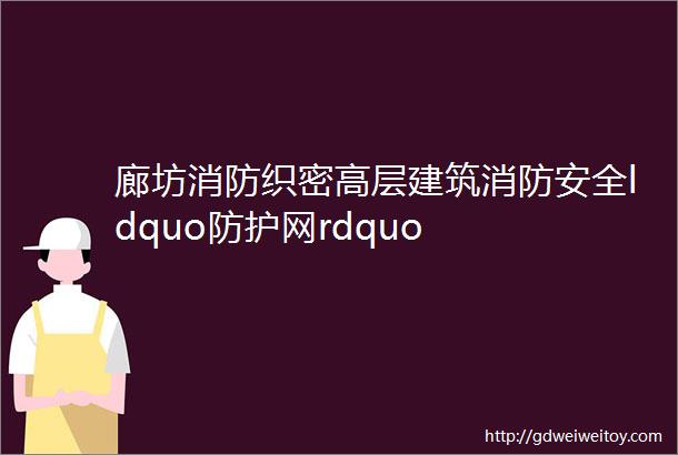 廊坊消防织密高层建筑消防安全ldquo防护网rdquo