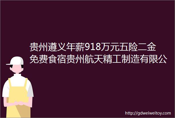 贵州遵义年薪918万元五险二金免费食宿贵州航天精工制造有限公司2024年校园招聘启事