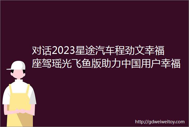 对话2023星途汽车程劲文幸福座驾瑶光飞鱼版助力中国用户幸福生活