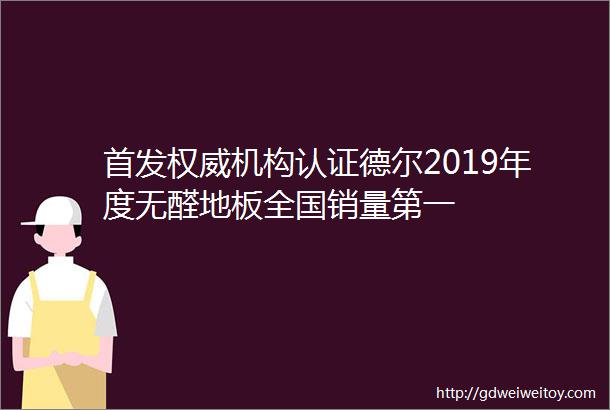 首发权威机构认证德尔2019年度无醛地板全国销量第一